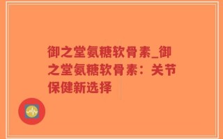 御之堂氨糖软骨素_御之堂氨糖软骨素：关节保健新选择