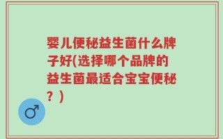 婴儿便秘益生菌什么牌子好(选择哪个品牌的益生菌最适合宝宝便秘？)