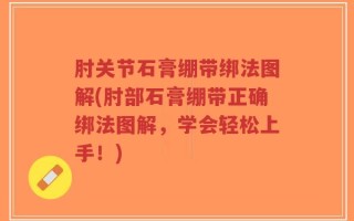 肘关节石膏绷带绑法图解(肘部石膏绷带正确绑法图解，学会轻松上手！)