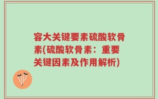 容大关键要素硫酸软骨素(硫酸软骨素：重要关键因素及作用解析)