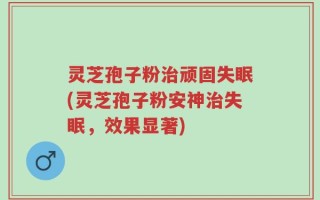 灵芝孢子粉治顽固失眠(灵芝孢子粉安神治失眠，效果显著)