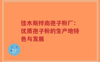 佳木斯桦南孢子粉厂：优质孢子粉的生产地特色与发展