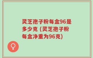 灵芝孢子粉每盒96是多少克 (灵芝孢子粉每盒净重为96克)