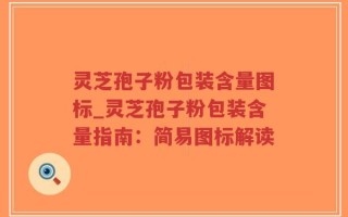 灵芝孢子粉包装含量图标_灵芝孢子粉包装含量指南：简易图标解读