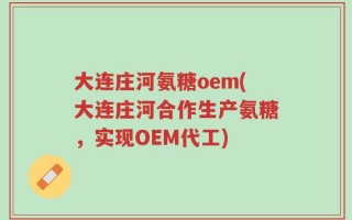 大连庄河氨糖oem(大连庄河合作生产氨糖，实现OEM代工)
