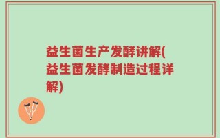 益生菌生产发酵讲解(益生菌发酵制造过程详解)