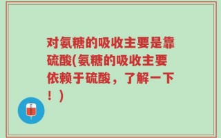 对氨糖的吸收主要是靠硫酸(氨糖的吸收主要依赖于硫酸，了解一下！)