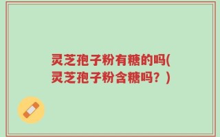 灵芝孢子粉有糖的吗(灵芝孢子粉含糖吗？)