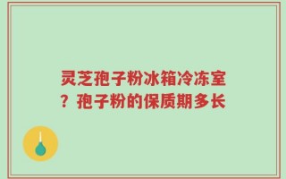 灵芝孢子粉冰箱冷冻室？孢子粉的保质期多长