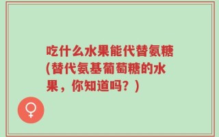 吃什么水果能代替氨糖(替代氨基葡萄糖的水果，你知道吗？)