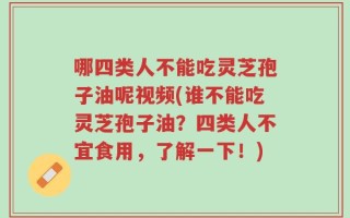 哪四类人不能吃灵芝孢子油呢视频(谁不能吃灵芝孢子油？四类人不宜食用，了解一下！)