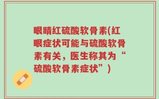 眼睛红硫酸软骨素(红眼症状可能与硫酸软骨素有关，医生称其为“硫酸软骨素症状”)