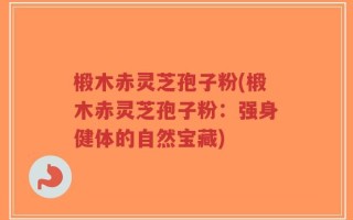 椴木赤灵芝孢子粉(椴木赤灵芝孢子粉：强身健体的自然宝藏)