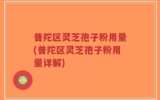 普陀区灵芝孢子粉用量(普陀区灵芝孢子粉用量详解)