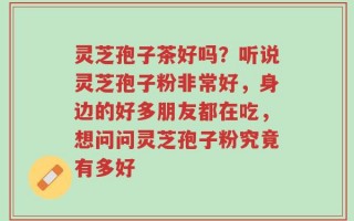 灵芝孢子茶好吗？听说灵芝孢子粉非常好，身边的好多朋友都在吃，想问问灵芝孢子粉究竟有多好