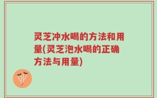灵芝冲水喝的方法和用量(灵芝泡水喝的正确方法与用量)