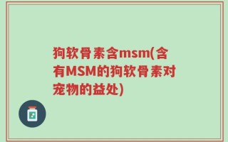 狗软骨素含msm(含有MSM的狗软骨素对宠物的益处)