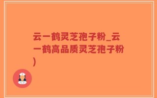 云一鹤灵芝孢子粉_云一鹤高品质灵芝孢子粉)