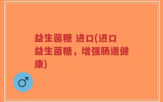 益生菌糖 进口(进口益生菌糖，增强肠道健康)