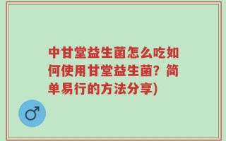 中甘堂益生菌怎么吃如何使用甘堂益生菌？简单易行的方法分享)