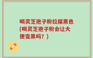 喝灵芝孢子粉拉屎黑色(喝灵芝孢子粉会让大便变黑吗？)