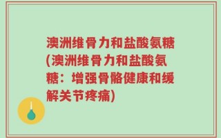澳洲维骨力和盐酸氨糖(澳洲维骨力和盐酸氨糖：增强骨骼健康和缓解关节疼痛)