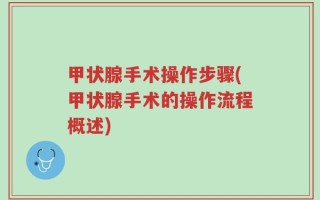 甲状腺手术操作步骤(甲状腺手术的操作流程概述)