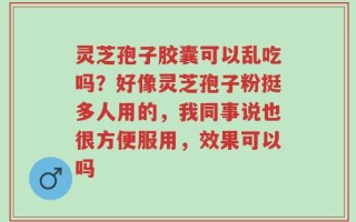 灵芝孢子胶囊可以乱吃吗？好像灵芝孢子粉挺多人用的，我同事说也很方便服用，效果可以吗