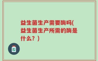 益生菌生产需要酶吗(益生菌生产所需的酶是什么？)