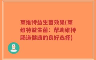 莱维特益生菌效果(莱维特益生菌：帮助维持肠道健康的良好选择)