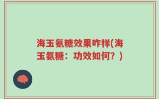 海玉氨糖效果咋样(海玉氨糖：功效如何？)