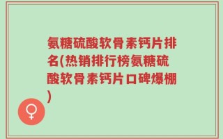 氨糖硫酸软骨素钙片排名(热销排行榜氨糖硫酸软骨素钙片口碑爆棚)