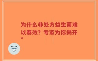为什么非处方益生菌难以奏效？专家为你揭开”