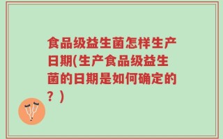 食品级益生菌怎样生产日期(生产食品级益生菌的日期是如何确定的？)