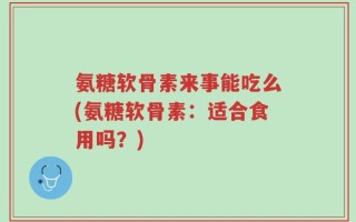 氨糖软骨素来事能吃么(氨糖软骨素：适合食用吗？)