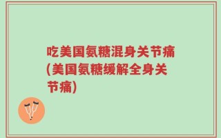 吃美国氨糖混身关节痛(美国氨糖缓解全身关节痛)