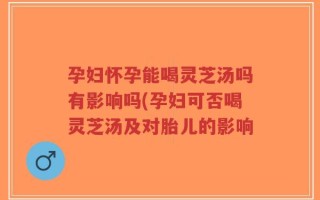 孕妇怀孕能喝灵芝汤吗有影响吗(孕妇可否喝灵芝汤及对胎儿的影响