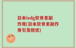 日本isdg软骨素副作用(日本软骨素副作用引发担忧)