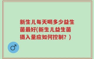 新生儿每天喝多少益生菌最好(新生儿益生菌摄入量应如何控制？)