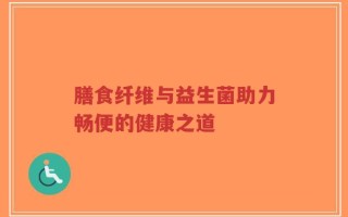 膳食纤维与益生菌助力畅便的健康之道