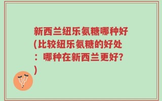 新西兰纽乐氨糖哪种好(比较纽乐氨糖的好处：哪种在新西兰更好？)