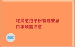 吃灵芝孢子粉有哪些忌口事项需注意