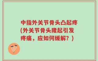 中指外关节骨头凸起疼(外关节骨头隆起引发疼痛，应如何缓解？)