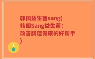韩国益生菌sang(韩国Sang益生菌：改善肠道健康的好帮手)