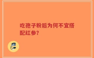 吃孢子粉后为何不宜搭配红参？