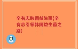 辛有志韩国益生菌(辛有志引领韩国益生菌之路)