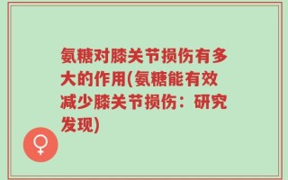氨糖对膝关节损伤有多大的作用(氨糖能有效减少膝关节损伤：研究发现)