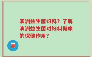 澳洲益生菌妇科？了解澳洲益生菌对妇科健康的保健作用？