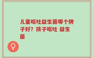 儿童呕吐益生菌哪个牌子好？孩子呕吐 益生菌