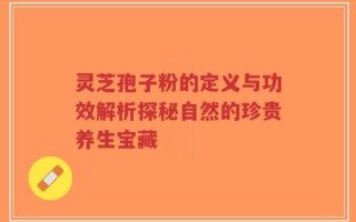 灵芝孢子粉的定义与功效解析探秘自然的珍贵养生宝藏